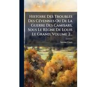 Histoire Des Troubles Des CÃ(c)vennes Ou De La Guerre Des Camisars, Sous Le Règne De Louis Le Grand, Volume 2...