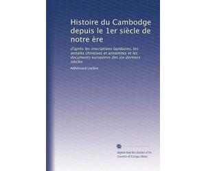 Histoire du Cambodge depuis le 1er siècle de notre ère: d'après les inscriptions lapidaires, les annales chinoises et annamites et les documents européens des six derniers siècles