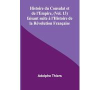 Histoire du Consulat et de l’Empire, (Vol. 13); faisant suite à l’Histoire de la Révolution Française
