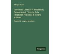 Histoire du Consulat et de l'Empire; Faisant Suite à l'Histoire de la Révolution Française, In Twenty Volumes: Volume 19 - en gros caractères