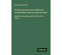 Histoire du movement religieux et ecclésiastique dans le canton de Vaud: Pendant la première moitié du XIXe siècle, Tome 1
