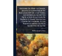 Histoire Du Père La Chaize, JÃ(c)suite Et Confesseur Du Roi Louis XIV Où L'on Verra Les Intrigues Secrettes Qu'il a Sues Ã La Cour De France Et ... Particularitez Les Plus Secrettes De Sa Vie