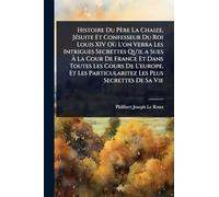 Histoire Du Père La Chaize, JÃ(c)suite Et Confesseur Du Roi Louis XIV Où L'on Verra Les Intrigues Secrettes Qu'il a Sues à La Cour De France Et Dans Toutes Les Cours De L'europe, Et Les Particularitez Les Plus Secrettes De Sa Vie