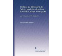 Histoire du Séminaire de Saint-Hyacinthe depuis sa fondation jusqu' à nos jours: par le chanoine C.-P. Choquette: Volume 1