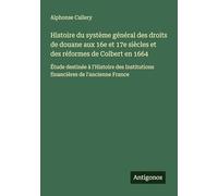 Histoire du système général des droits de douane aux 16e et 17e siècles et des réformes de Colbert en 1664: Étude destinée à l'Histoire des Institutions financières de l'ancienne France