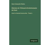 Histoire du Tribunal révolutionnaire de Paris: Avec le Journal de ses actes - Tome 5