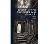 Histoire Et Oeuvres Complètes [de Saint Cyprien...]...