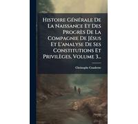 Histoire GÃ(c)nÃ(c)rale De La Naissance Et Des Progrès De La Compagnie De JÃ(c)sus Et L'analyse De Ses Constitutions Et Privilèges, Volume 3...
