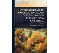Histoire GÃ(c)nÃ(c)rale De NapolÃ(c)on Bonaparte, De Sa Vie PrivÃ(c)e Et Publique, De Sa Carrière ......