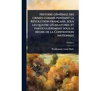 Histoire gÃ(c)nÃ(c)rale des crimes commis pendant la RÃ(c)volution française, sous les quatre lÃ(c)gislatures, et particulièrement sous le règne de la Convention nationale