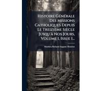 Histoire GÃ(c)nÃ(c)rale Des Missions Catholiques Depuis Le Treizième Siècle Jusqu'Ã Nos Jours, Volume 1, Issue 1...