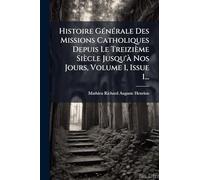 Histoire GÃ(c)nÃ(c)rale Des Missions Catholiques Depuis Le Treizième Siècle Jusqu'Ã Nos Jours, Volume 1, Issue 1...