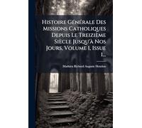 Histoire GÃ(c)nÃ(c)rale Des Missions Catholiques Depuis Le Treizième Siècle Jusqu'Ã Nos Jours, Volume 1, Issue 1...