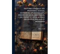 Histoire gÃ(c)nÃ(c)rale des proverbes, adages, sentences, apophthegmes, dÃ(c)rivÃ(c)s des murs, des usages, de l'esprit et de la morale des peuples anciens et modernes