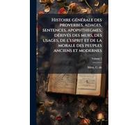 Histoire gÃ(c)nÃ(c)rale des proverbes, adages, sentences, apophthegmes, dÃ(c)rivÃ(c)s des murs, des usages, de l'esprit et de la morale des peuples anciens et modernes
