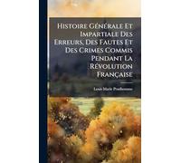 Histoire GÃ(c)nÃ(c)rale Et Impartiale Des Erreurs, Des Fautes Et Des Crimes Commis Pendant La RÃ(c)volution Française