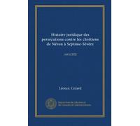 Histoire juridique des persécutions contre les chrétiens de Néron à Septime-Sévère: (64 à 202)