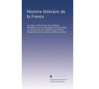 Histoire littéraire de la France: ouvrage commencé par des religieux bénédictins de la Congrégation de Saint Maur, et continué par des membres ... Inscriptions et Belles-Lettres): Volume 13
