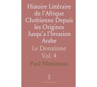 Histoire Littéraire de l'Afrique Chrétienne Depuis les Origines Jusqu'a l'Invasion Arabe: Le Donatisme