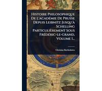 Histoire Philosophique De L'acadÃ(c)mie De Prusse Depuis Leibnitz Jusqu'Ã Schelling Particulièrement Sous FrÃ(c)dÃ(c)ric-le-grand, Volume 1...