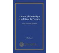 Histoire philosophique et politique de l'occulte: magie, sorcellerie, spiritisme