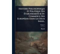 Histoire Philosophique Et Politique Des Ã tablissemens & Du Commerce Des EuropÃ(c)ens Dans Les Deux Indes..
