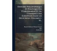 Histoire Philosophique Et Politique Des Établissemens Et Du Commerce Des EuropÃ(c)ens Dans Les Deux Indes, Volumes 1-10...