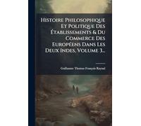 Histoire Philosophique Et Politique Des Ã tablissements & Du Commerce Des EuropÃ(c)ens Dans Les Deux Indes, Volume 3...