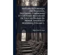 Histoire Pittoresque Des Religions, Doctrines, CÃ(c)rÃ(c)monies Et Coutumes Religieuses De Tous Les Peuples Du Monde, Anciens Et Modernes, Volume 1...