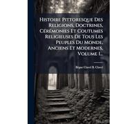 Histoire Pittoresque Des Religions, Doctrines, CÃ(c)rÃ(c)monies Et Coutumes Religieuses De Tous Les Peuples Du Monde, Anciens Et Modernes, Volume 1...