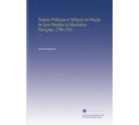 Histoire Politique et Militaire du Peuple de Lyon Pendant la Révolution Française, 1789-1795.: V. 2