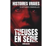 Histoires vraies - Tueuses en série: 10 affaires criminelles monstrueuses racontées de l’intérieur - entre fiction inspirée de faits réels, témoignages et décryptage criminel