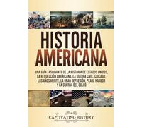 Historia Americana: Una guía fascinante de la historia de Estados Unidos, la Revolución americana, la guerra civil, Chicago, los años veinte, la Gran ... la Historia de los Estados Unidos)