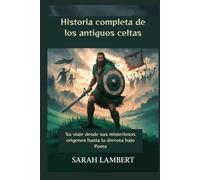 Historia completa de los antiguos celtas: Su viaje desde sus misteriosos orígenes hasta la derrota bajo Roma