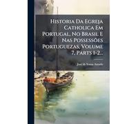Historia Da Egreja Catholica Em Portugal, No Brasil E Nas Possessões Portuguezas, Volume 7, Parts 1-2...