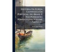 Historia Da Egreja Catholica Em Portugal, No Brasil E Nas Possessões Portuguezas, Volume 7, Parts 1-2...