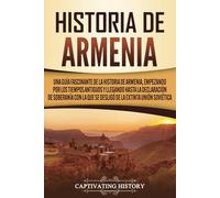 Historia de Armenia: Una guía fascinante de la historia de Armenia, empezando por los tiempos antiguos y llegando hasta la Declaración de Soberanía ... Soviética (Explorando el Pasado de Armenia)