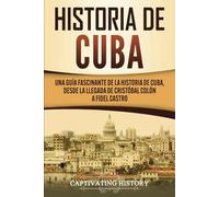 Historia de Cuba: Una guía fascinante de la historia de Cuba, desde la llegada de Cristóbal Colón a Fidel Castro (Explorando el Pasado de Cuba)