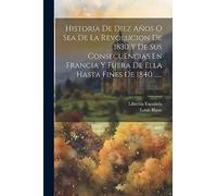 Historia De Diez Años O Sea De La Revolucion De 1830 Y De Sus Consecuencias En Francia Y Fuera De Ella Hasta Fines De 1840 ......