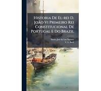 Historia De El-rei D. João Vi Primeiro Rei Constitucional De Portugal E Do Brazil