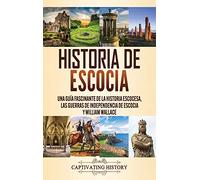 Historia de Escocia: Una guía fascinante de la historia escocesa, las guerras de independencia de Escocia y William Wallace