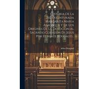 Historia De La Bienaventurada Margarita Maria Alacoque Y De Los Origines De La Devocion Al Sagrado Corazon De Jesus Por El Abate Bougaud...