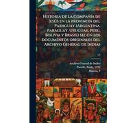 Historia de la CompañÃ-a de Jesðs en la provincia del Paraguay (Argentina, Paraguay, Uruguay, Perð, Bolivia y Brasil) segðn los documentos originales del Archivo General de Indias