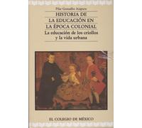 Historia de La Educacion En La Epoca Colonial: La Educacion de Los Criollos y La Vida Urbana (Estudios Historicos)