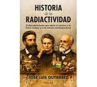 Historia de la radiactividad: El descubrimiento que abrió camino a la física nuclear y a la ciencia contemporánea (Divulgación científica)