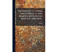 Historia De La Tierra Santa Desde La Màs Remota AntigÃ1/4edad Hasta El Año 1839...