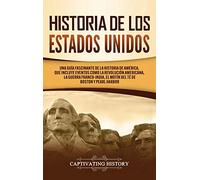 Historia de los Estados Unidos: Una guía fascinante de la historia de América, que incluye acontecimientos como la Revolución americana, la guerra francoindia, el Motín del té de Boston y Pearl Harbor