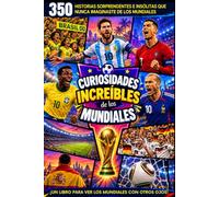 HISTORIA DE LOS MUNDIALES DE FUTBOL: 350 Curiosidades y anécdotas que todo fanático del fútbol debe conocer. La Guía Completa de la Copa del Mundo