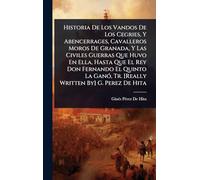 Historia De Los Vandos De Los Cegries, Y Abencerrages, Cavalleros Moros De Granada, Y Las Civiles Guerras Que Huvo En Ella, Hasta Que El Rey Don ... Tr. [Really Written By] G. Perez De Hita