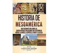 Historia de Mesoamérica: Una fascinante guía sobre las cuatro antiguas civilizaciones que existieron en México: la olmeca, la zapoteca, la maya y la azteca